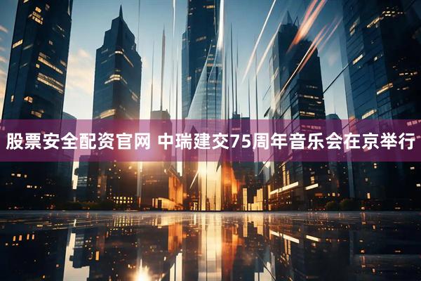 股票安全配资官网 中瑞建交75周年音乐会在京举行