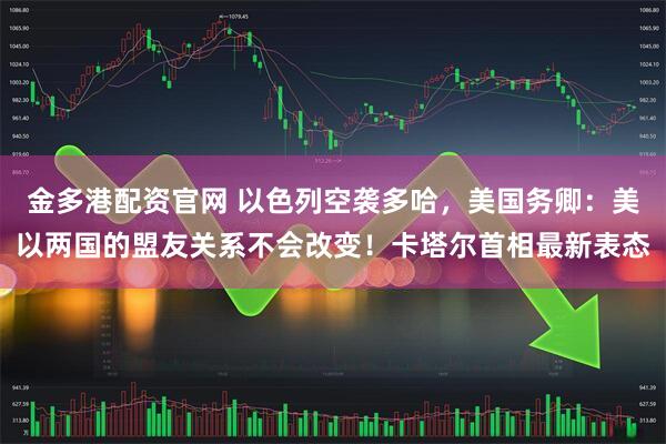 金多港配资官网 以色列空袭多哈，美国务卿：美以两国的盟友关系不会改变！卡塔尔首相最新表态