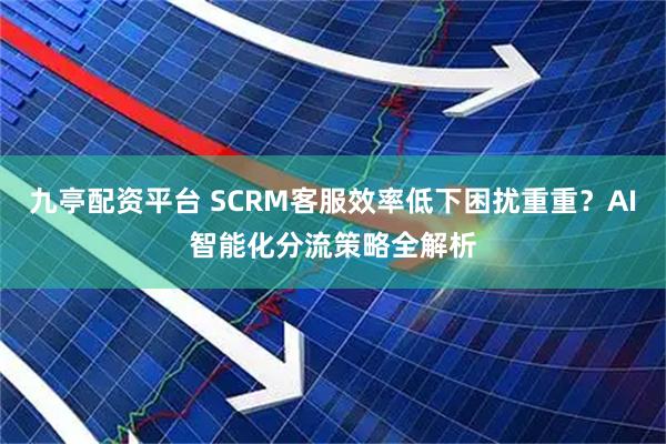 九亭配资平台 SCRM客服效率低下困扰重重？AI智能化分流策略全解析