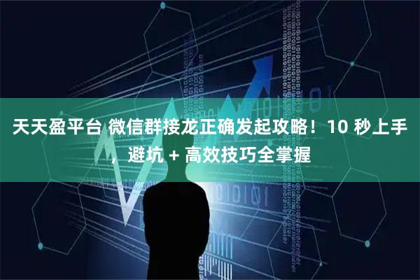 天天盈平台 微信群接龙正确发起攻略！10 秒上手，避坑 + 高效技巧全掌握