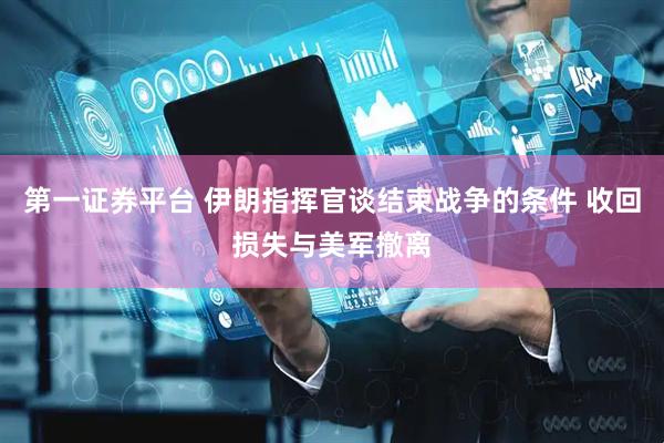 第一证券平台 伊朗指挥官谈结束战争的条件 收回损失与美军撤离