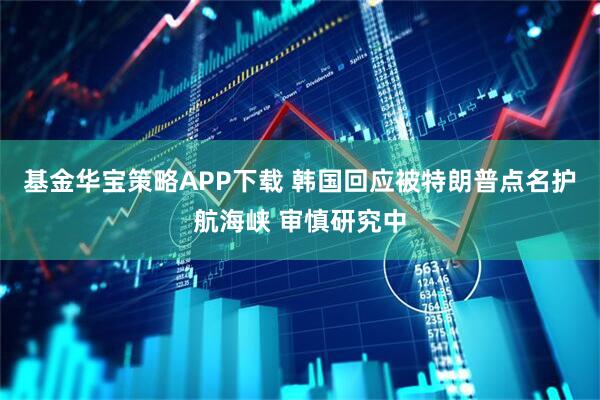 基金华宝策略APP下载 韩国回应被特朗普点名护航海峡 审慎研究中