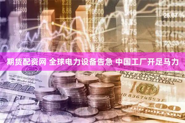期货配资网 全球电力设备告急 中国工厂开足马力