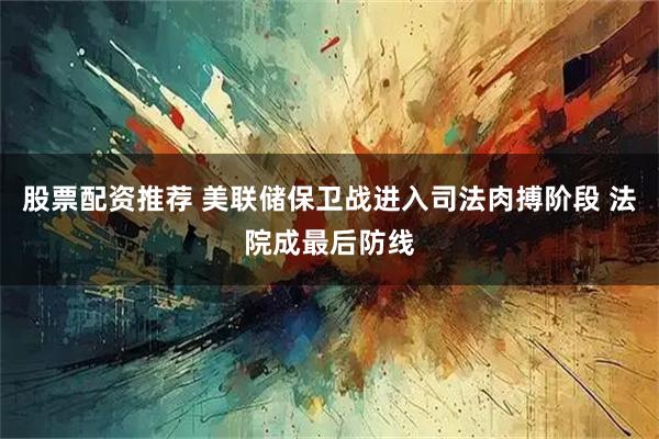 股票配资推荐 美联储保卫战进入司法肉搏阶段 法院成最后防线