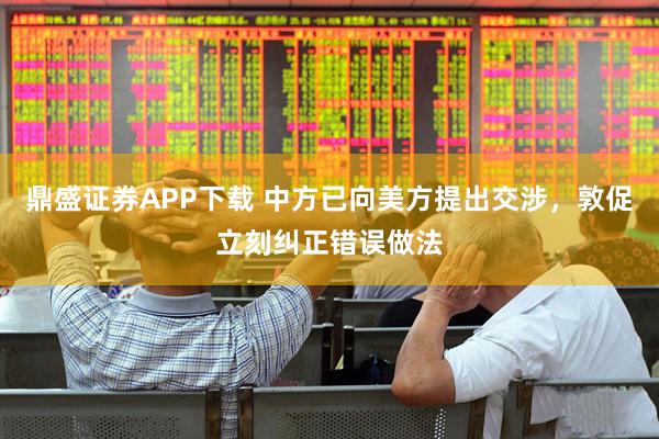 鼎盛证券APP下载 中方已向美方提出交涉，敦促立刻纠正错误做法