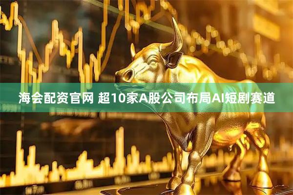 海会配资官网 超10家A股公司布局AI短剧赛道