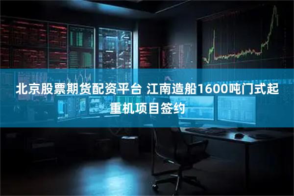北京股票期货配资平台 江南造船1600吨门式起重机项目签约