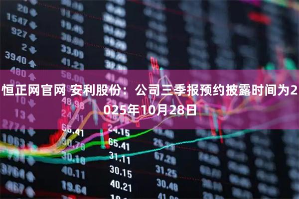 恒正网官网 安利股份：公司三季报预约披露时间为2025年10月28日