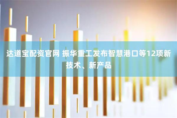 达道宝配资官网 振华重工发布智慧港口等12项新技术、新产品
