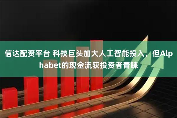 信达配资平台 科技巨头加大人工智能投入，但Alphabet的现金流获投资者青睐