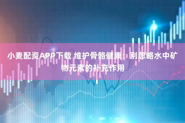 小麦配资APP下载 维护骨骼健康：别忽略水中矿物元素的补充作用