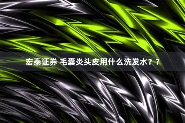 宏泰证券 毛囊炎头皮用什么洗发水？?