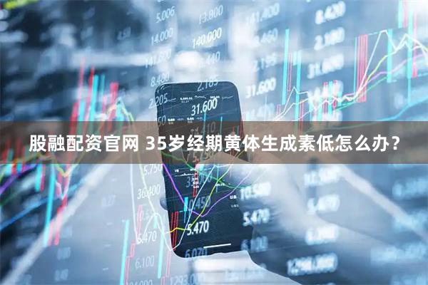 股融配资官网 35岁经期黄体生成素低怎么办？