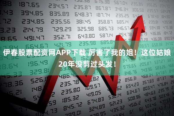 伊春股票配资网APP下载 厉害了我的姐！这位姑娘20年没剪过头发！