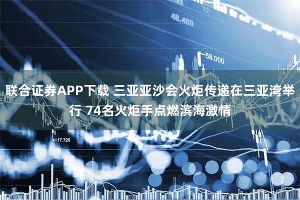 联合证券APP下载 三亚亚沙会火炬传递在三亚湾举行 74名火炬手点燃滨海激情