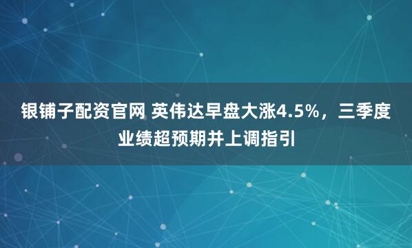 银铺子配资官网 英伟达早盘大涨4.5%，三季度业绩超预期并上调指引