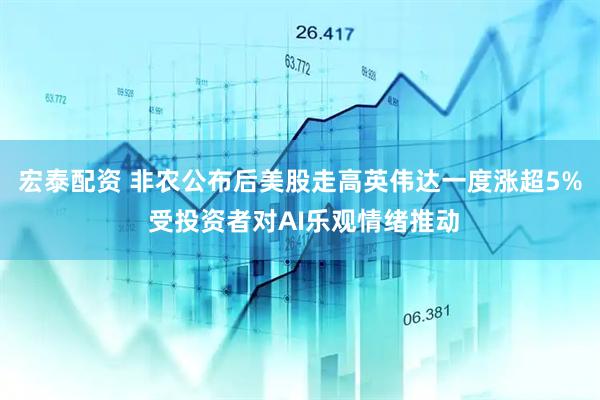 宏泰配资 非农公布后美股走高英伟达一度涨超5% 受投资者对AI乐观情绪推动