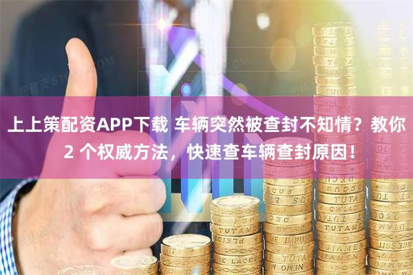 上上策配资APP下载 车辆突然被查封不知情？教你 2 个权威方法，快速查车辆查封原因！