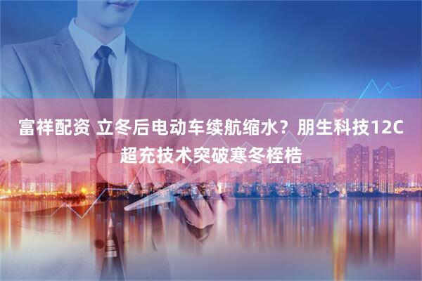 富祥配资 立冬后电动车续航缩水？朋生科技12C超充技术突破寒冬桎梏