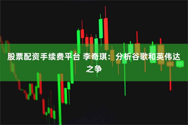 股票配资手续费平台 李奇琪：分析谷歌和英伟达之争
