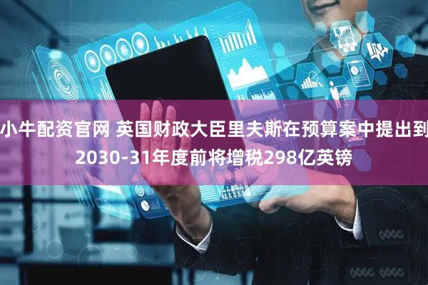 小牛配资官网 英国财政大臣里夫斯在预算案中提出到2030-31年度前将增税298亿英镑
