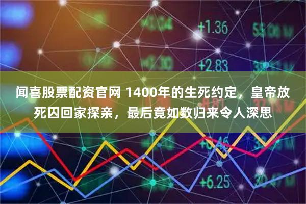 闻喜股票配资官网 1400年的生死约定，皇帝放死囚回家探亲，最后竟如数归来令人深思