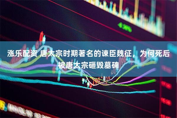 涨乐配资 唐太宗时期著名的谏臣魏征，为何死后被唐太宗砸毁墓碑