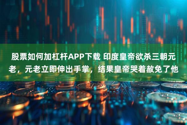股票如何加杠杆APP下载 印度皇帝欲杀三朝元老，元老立即伸出手掌，结果皇帝哭着赦免了他