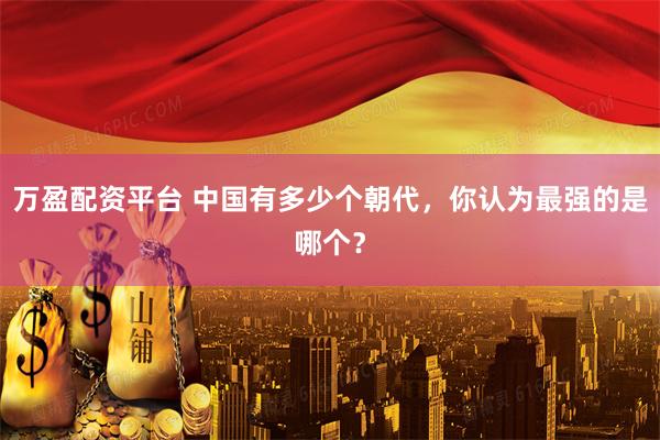 万盈配资平台 中国有多少个朝代，你认为最强的是哪个？