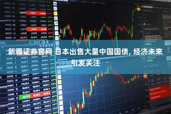 新疆证券官网 日本出售大量中国国债, 经济未来引发关注