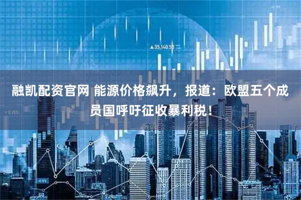 融凯配资官网 能源价格飙升，报道：欧盟五个成员国呼吁征收暴利税！