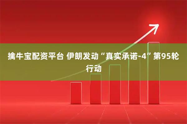 擒牛宝配资平台 伊朗发动“真实承诺-4”第95轮行动