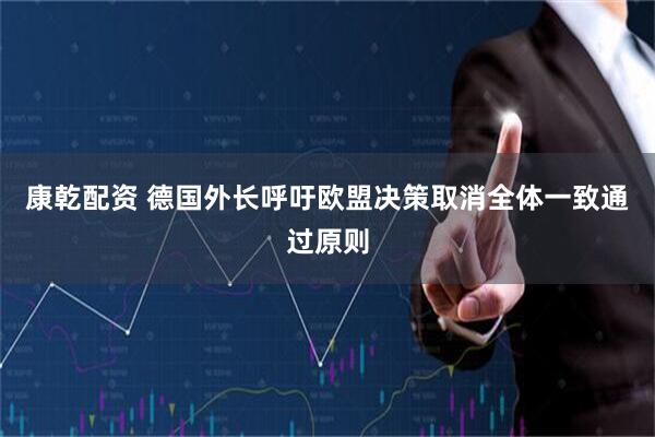 康乾配资 德国外长呼吁欧盟决策取消全体一致通过原则
