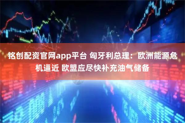 铭创配资官网app平台 匈牙利总理：欧洲能源危机逼近 欧盟应尽快补充油气储备