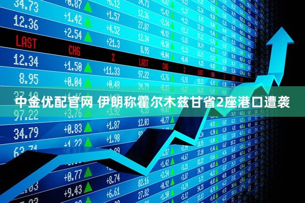 中金优配官网 伊朗称霍尔木兹甘省2座港口遭袭