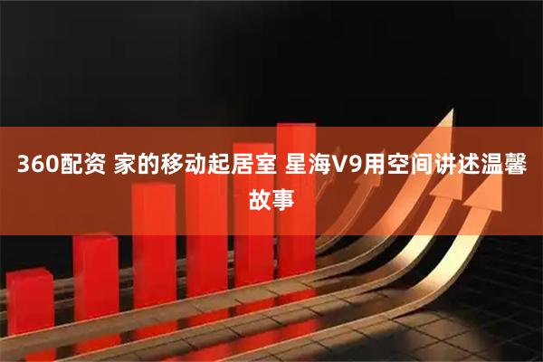 360配资 家的移动起居室 星海V9用空间讲述温馨故事