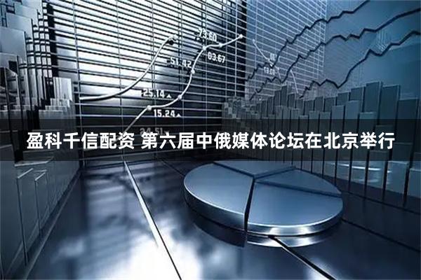 盈科千信配资 第六届中俄媒体论坛在北京举行