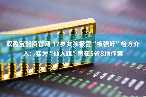 双盈宝配资官网 17岁女孩报警“被强奸”检方介入：实为“仙人跳”曾在5省8地作案