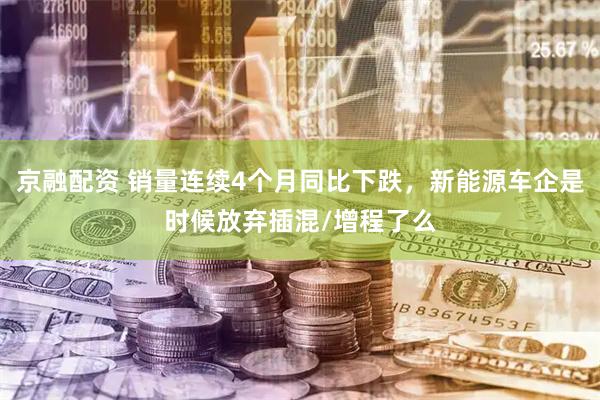 京融配资 销量连续4个月同比下跌，新能源车企是时候放弃插混/增程了么