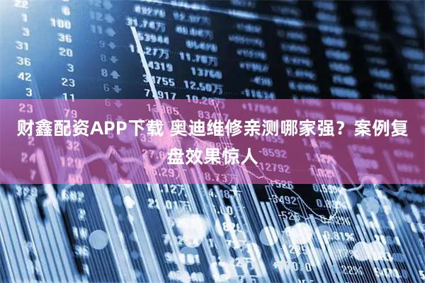 财鑫配资APP下载 奥迪维修亲测哪家强？案例复盘效果惊人