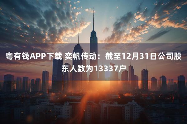 粤有钱APP下载 奕帆传动：截至12月31日公司股东人数为13337户