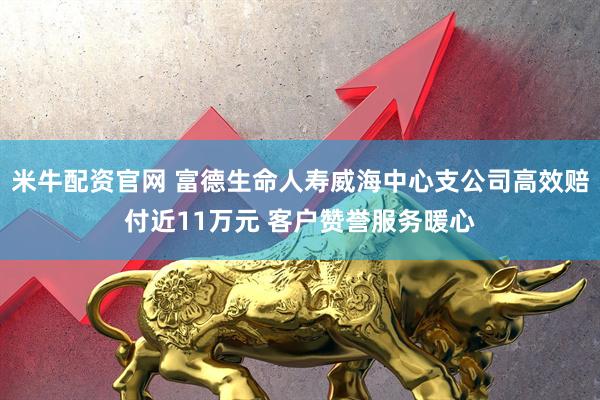 米牛配资官网 富德生命人寿威海中心支公司高效赔付近11万元 客户赞誉服务暖心