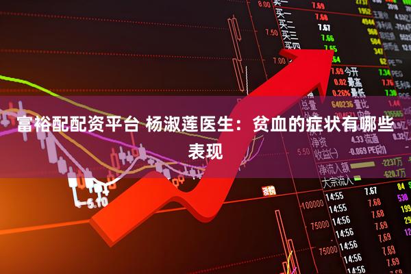 富裕配配资平台 杨淑莲医生：贫血的症状有哪些表现