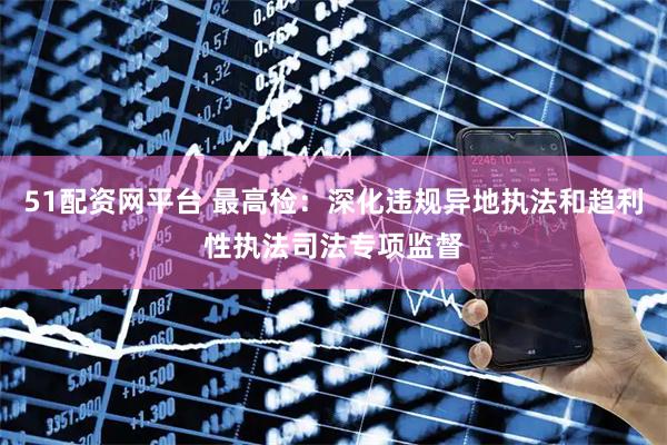 51配资网平台 最高检：深化违规异地执法和趋利性执法司法专项监督