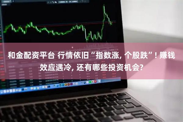 和金配资平台 行情依旧“指数涨, 个股跌”! 赚钱效应遇冷, 还有哪些投资机会?