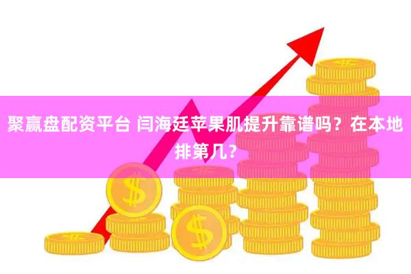 聚赢盘配资平台 闫海廷苹果肌提升靠谱吗？在本地排第几？
